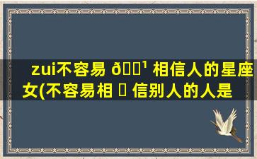 zui
不容易 🌹 相信人的星座女(不容易相 ☘ 信别人的人是什么类型的)